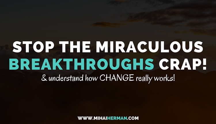 Stop the Miraculous Breakthroughs Crap & Understand How Change Really Works!